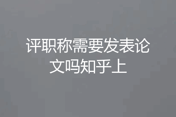 评职称需要发表论文吗知乎上