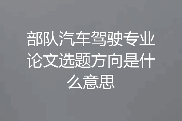 部队汽车驾驶专业论文选题方向是什么意思
