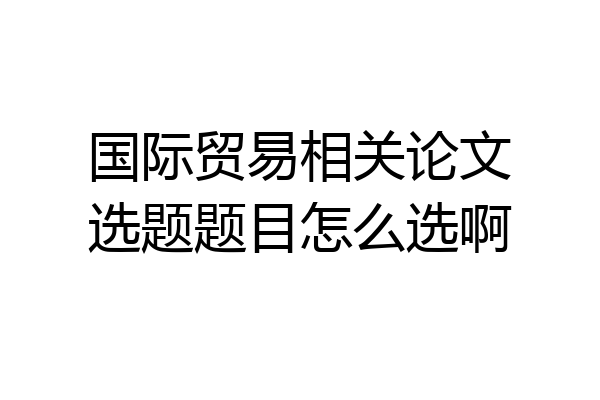 国际贸易相关论文选题题目怎么选啊