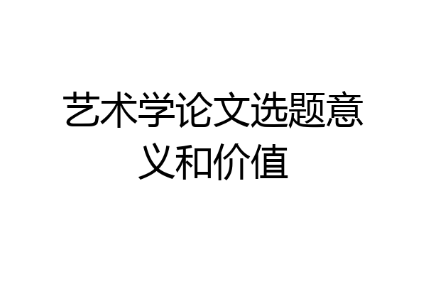 艺术学论文选题意义和价值