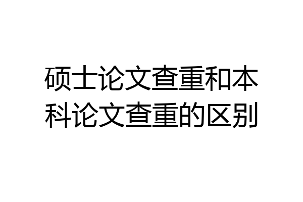 硕士论文查重和本科论文查重的区别