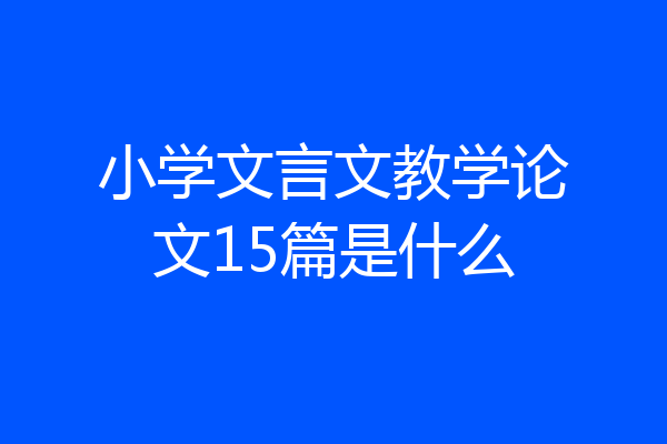 小学文言文教学论文15篇是什么