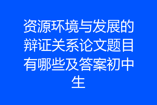 资源环境与发展的辩证关系论文题目有哪些及答案初中生