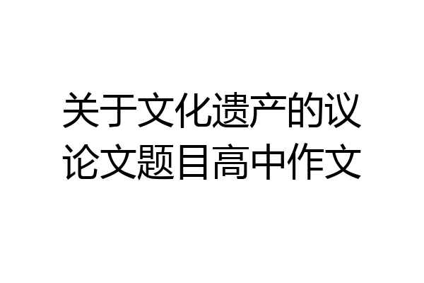 关于文化遗产的议论文题目高中作文