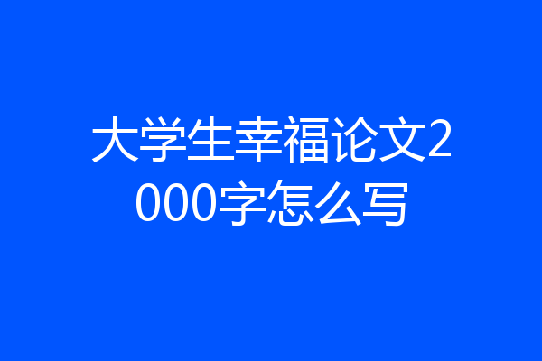 大学生幸福论文2000字怎么写