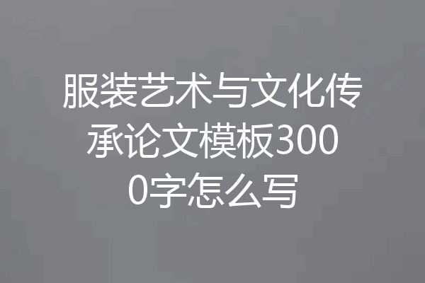 服装艺术与文化传承论文模板3000字怎么写