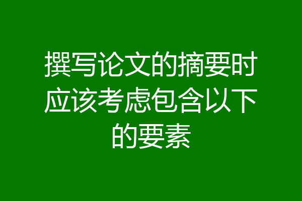撰写论文的摘要时应该考虑包含以下的要素