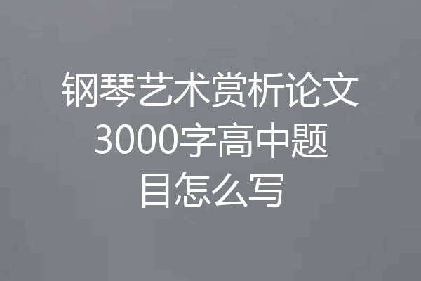 钢琴艺术赏析论文3000字高中题目怎么写