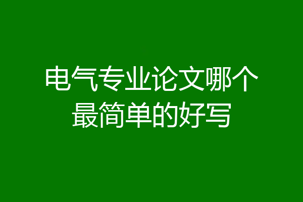 电气专业论文哪个最简单的好写
