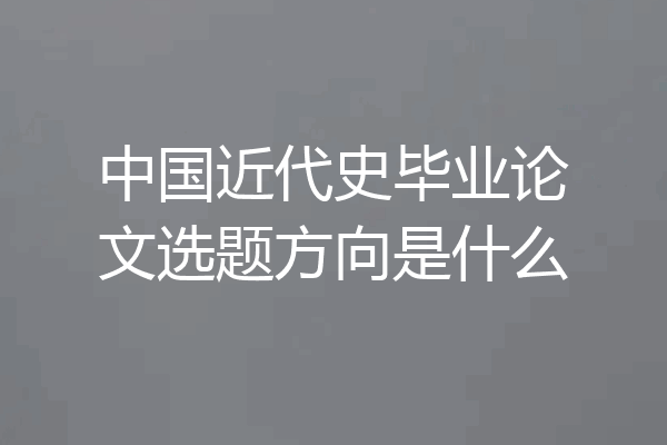 中国近代史毕业论文选题方向是什么