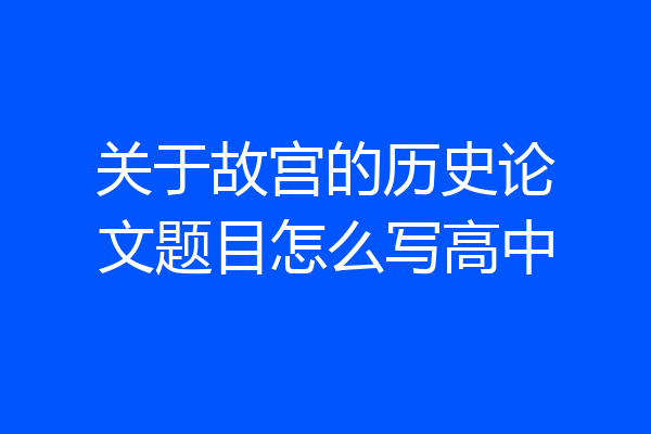 关于故宫的历史论文题目怎么写高中