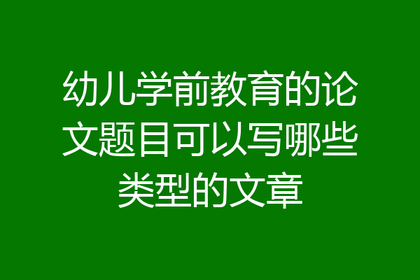 幼儿学前教育的论文题目可以写哪些类型的文章