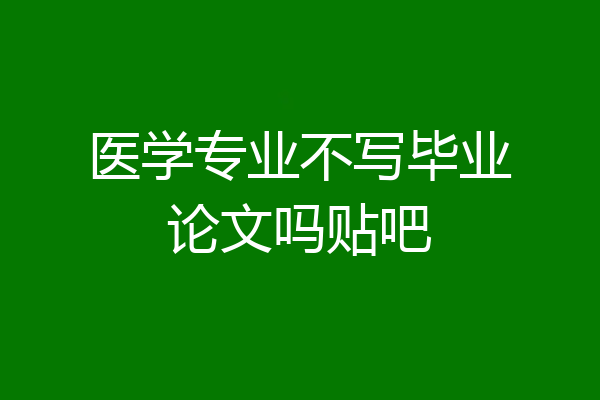 医学专业不写毕业论文吗贴吧