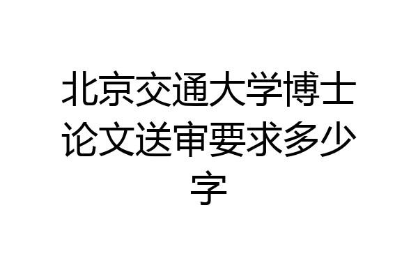 北京交通大学博士论文送审要求多少字