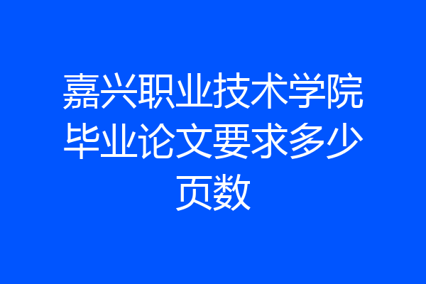 嘉兴职业技术学院毕业论文要求多少页数