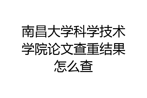 南昌大学科学技术学院论文查重结果怎么查