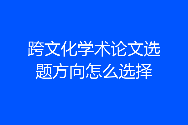 跨文化学术论文选题方向怎么选择