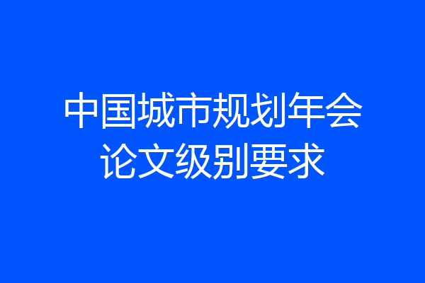 中国城市规划年会论文级别要求