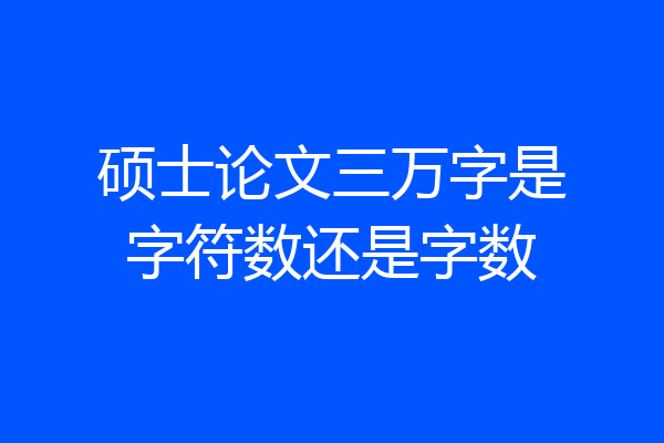 硕士论文三万字是字符数还是字数