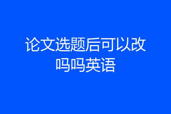 论文选题后可以改吗吗英语