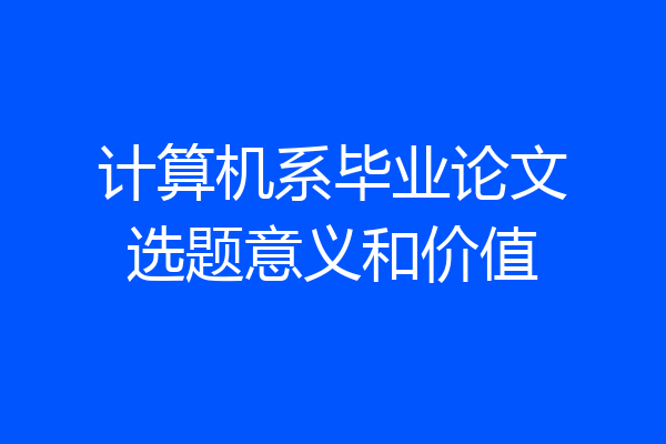 计算机系毕业论文选题意义和价值