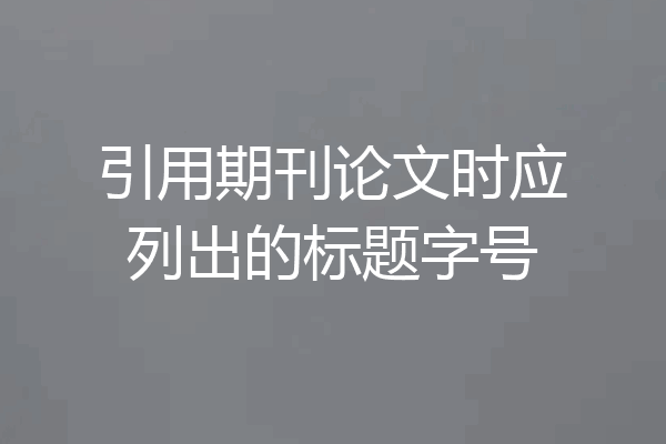 引用期刊论文时应列出的标题字号