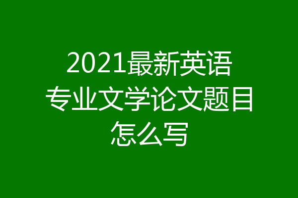 2021最新英语专业文学论文题目怎么写