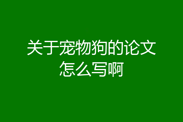 关于宠物狗的论文怎么写啊