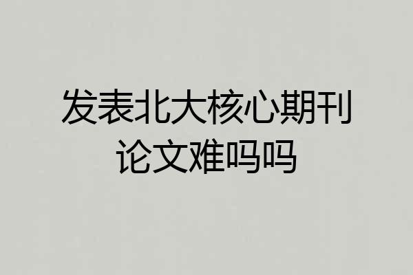 发表北大核心期刊论文难吗吗
