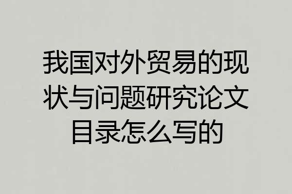 我国对外贸易的现状与问题研究论文目录怎么写的