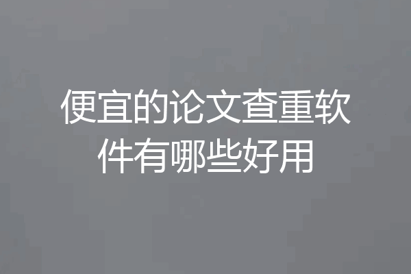 便宜的论文查重软件有哪些好用