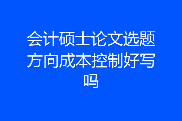 会计硕士论文选题方向成本控制好写吗