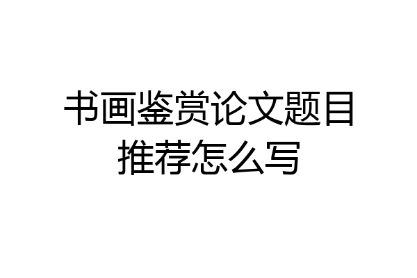 书画鉴赏论文题目推荐怎么写