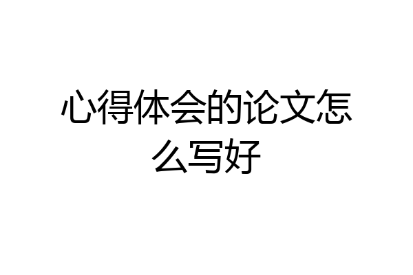 心得体会的论文怎么写好