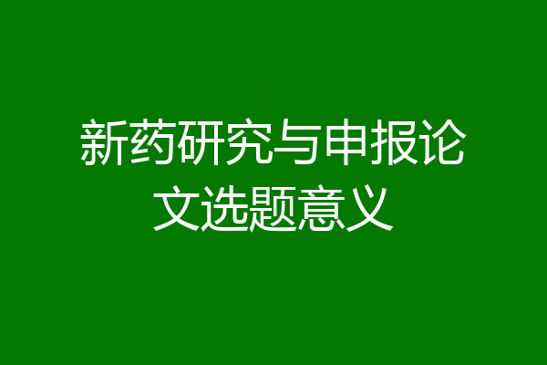 新药研究与申报论文选题意义