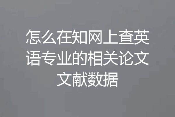 怎么在知网上查英语专业的相关论文文献数据