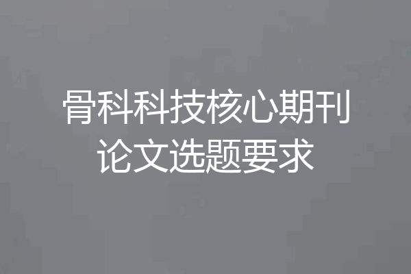 骨科科技核心期刊论文选题要求