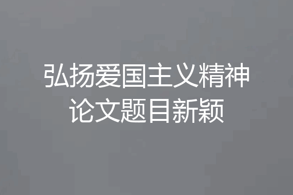 弘扬爱国主义精神论文题目新颖