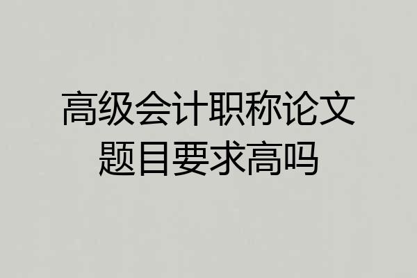 高级会计职称论文题目要求高吗