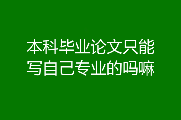 本科毕业论文只能写自己专业的吗嘛