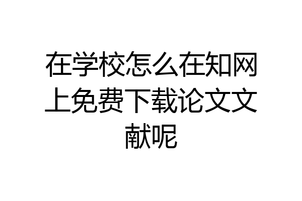 在学校怎么在知网上免费下载论文文献呢