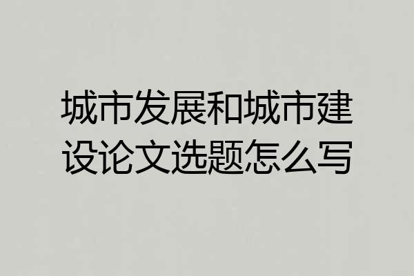 城市发展和城市建设论文选题怎么写
