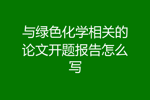 与绿色化学相关的论文开题报告怎么写