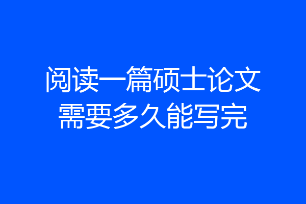 阅读一篇硕士论文需要多久能写完