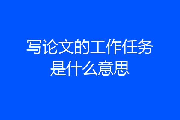 写论文的工作任务是什么意思