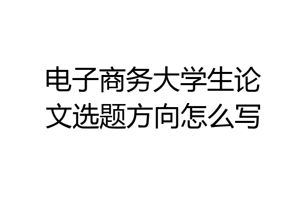 电子商务大学生论文选题方向怎么写