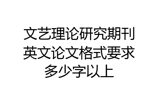文艺理论研究期刊英文论文格式要求多少字以上