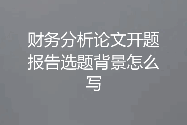 财务分析论文开题报告选题背景怎么写