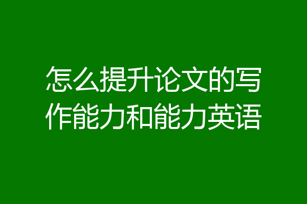 怎么提升论文的写作能力和能力英语