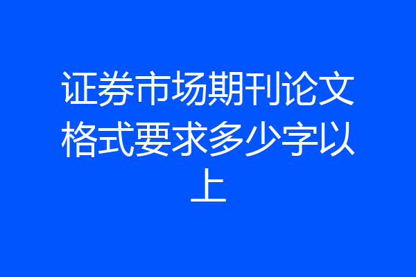 证券市场期刊论文格式要求多少字以上
